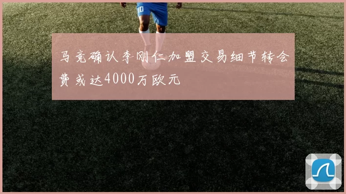 马竞确认李刚仁加盟交易细节转会费或达4000万欧元