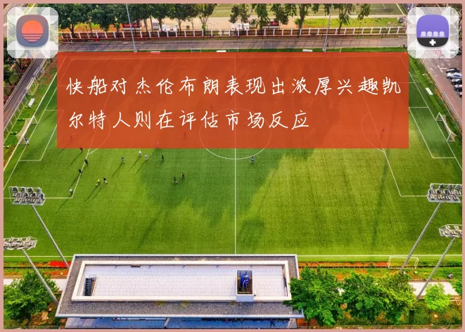 快船对杰伦布朗表现出浓厚兴趣凯尔特人则在评估市场反应