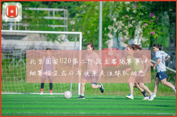 北京国安U20第二阶段主客场赛事详细赛程正式公布快来关注球队动态