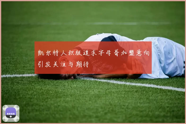 凯尔特人积极追求字母哥加盟意向引发关注与期待