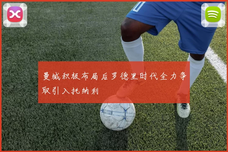 曼城积极布局后罗德里时代全力争取引入托纳利